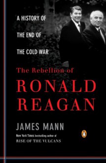 The Rebellion of Ronald Reagan: A History of the End of the Cold War (Penguin Classics) - James Mann