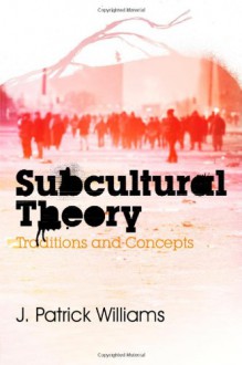 Subcultural Theory: Traditions and Concepts - J. Patrick Williams