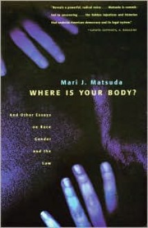 Where Is Your Body? And Other Essays on Race, Gender, and the Law - Mari J. Matsuda