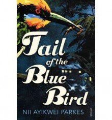 Tail of the Blue Bird - Nii Ayikwei Parkes