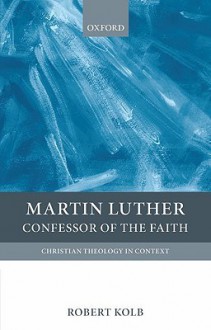 Martin Luther: Confessor of the Faith (Christian Theology in Context) - Robert Kolb