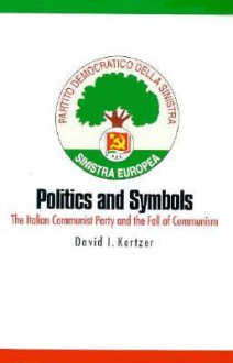 Politics and Symbols: The Italian Communist Party and the Fall of Communism - David I. Kertzer