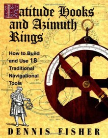 Latitude Hooks and Azimuth Rings: How to Build and Use 18 Traditional Navigational Tools - Dennis Fisher