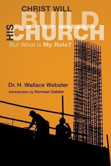 Christ Will Build His Church: But What Is My Role? - H. Wallace Webster, Norman L. Geisler