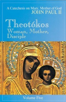 Theotokos: Woman, Mother, Disciple- A Catechesis on Mary, Mother of God, Vol. 5 - Pope John Paul II