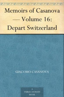 Memoirs of Casanova Volume 16: Depart Switzerland - Giacomo Casanova, Arthur Machen