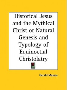 Historical Jesus and the Mythical Christ or Natural Genesis and Typology of Equinoctial Christolatry - Gerald Massey