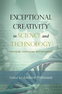 Exceptional Creativity in Science and Technology: Individuals, Institutions, and Innovations - Andrew Robinson