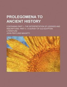 Prolegomena to Ancient History; Containing Part I.--The Interpretation of Legends and Inscriptions. Part II.--A Survey of Old Egyptian Literature - John Pentland Mahaffy