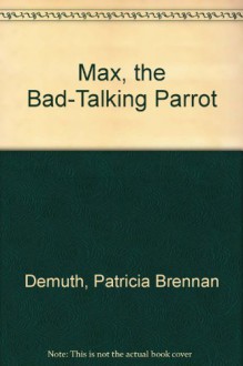 Max, the Bad-Talking Parrot - Patricia Brennan Demuth