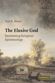 The Elusive God: Reorienting Religious Epistemology - Paul K. Moser