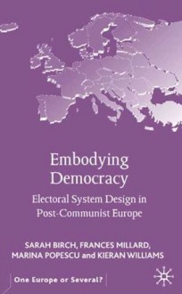 Embodying Democracy: Electoral System Design in Post-Communist Europe - Sarah Birch, Frances Millard, Marina Popescu, Kieran Williams