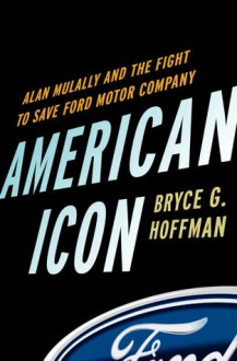 American Icon: Alan Mulally and the Fight to Save Ford Motor Company - Bryce G. Hoffman