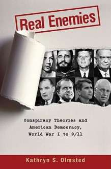 Real Enemies: Conspiracy Theories and American Democracy, World War I to 9/11 - Kathryn S. Olmsted