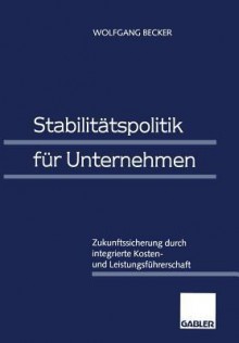 Stabilitatspolitik Fur Unternehmen: Zukunftssicherung Durch Integrierte Kosten- Und Leistungsfuhrerschaft - Wolfgang Becker