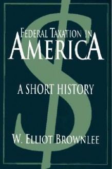 Federal Taxation In America: A Short History - W. Elliot Brownlee