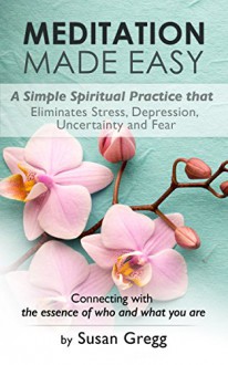 Meditation Made Easy: A Simple Spiritual Practice That Helps Eliminate Stress, Depression, Insomnia, Fear and Uncertainty: Connecting with the essence ... you are (Transforming Your Life Book 3) - Susan Gregg