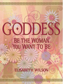 Goddess: Be the Woman You Want to Be - Elisabeth Wilson, Infinite Ideas