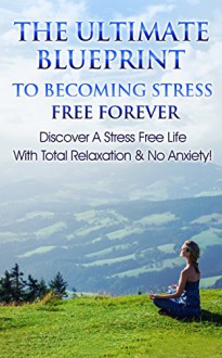 Stress Free: The Ultimate Blueprint To Becoming Stress Free Forever - Discover A Stress Free Life With Total Relaxation & No Anxiety! (Stress, Anxiety, Relaxation, Beat Stress, Meditation) - George Bradley