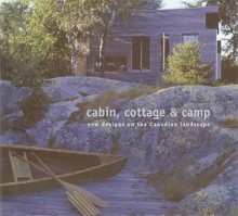 Cabin, Cottage & Camp: New Designs on the Canadian Landscape - Christopher McDonald, Jana Tyner