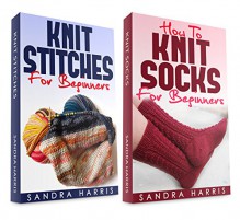 (2 Book Bundle) "Knitting Stitches Dictionary For Beginners" & "How To Knit Socks For Beginners" (Knitting For Beginners) - Sandra Harris