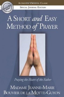 A Short and Easy Method of Prayer: Praying the Heart of the Father (Authentic Original Classic) - Jeanne Marie Bouvier de la Motte Guyon