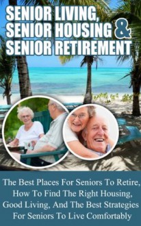 Senior Living, Senior Housing, And Senior Retirement - The Best Places For Seniors To Retire, How To Find The Right Housing, Good Living, And The Best ... finding the right place to retire to) - Ace McCloud