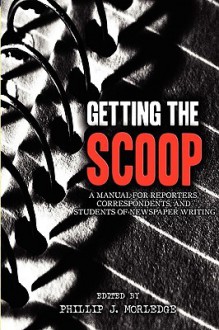 Getting the Scoop - A Manual for Reporters, Correspondents, and Students of Newspaper Writing - Phillip J. Morledge