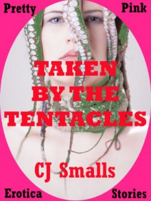 TAKEN BY THE TENTACLES An Alien Monster Sex Erotica Story: An Alien Monster Sex Erotica Story - CJ Smalls