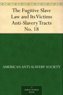 The Fugitive Slave Law and Its Victims Anti-Slavery Tracts No. 18 - American Anti-Slavery Society