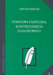 Podstawa faktyczna rozstrzygnięcia podatkowego /Monografie zakamycza - Antoni Hanusz