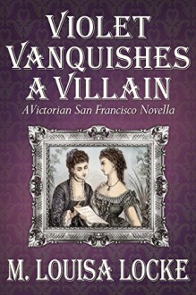 Violet Vanquishes a Villain: A Victorian San Francisco Novella - M. Louisa Locke