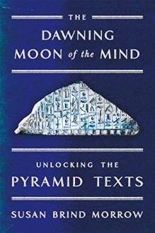 The Dawning Moon of the Mind: Unlocking the Pyramid Texts - Susan Brind Morrow