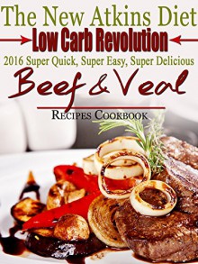 The New Atkins Diet Low Carb Revolution 2016 Super Quick, Super Easy, Super Delicious Beef and Veal Recipes - Scott Turner