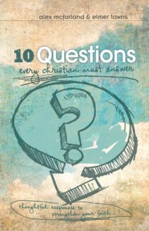 10 Questions Every Christian Must Answer: Thoughtful Responses to Strengthen Your Faith - Alex Mcfarland, Elmer Towns