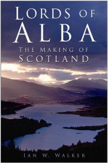 Lords of Alba: The Making of Scotland - Ian W. Walker