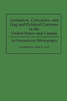 Animation, Caricature, and Gag and Political Cartoons in the United States and Canada: An International Bibliography - John A. Lent