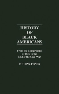 History of Black Americans from the Compromise of 1850 to the End of the Civil War (Contributions in American History) - Philip S. Foner