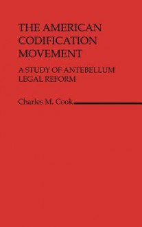 The American Codification Movement: A Study of Antebellum Legal Reform - Charles M. Cook