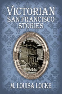 Victorian San Francisco Stories - M. Louisa Locke