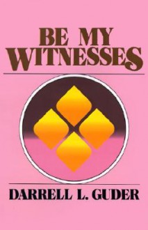 Be My Witnesses: The Church's Mission, Message, and Messengers - Darrell Guder