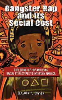 Gangster Rap and Its Social Cost: Exploiting Hip Hop and Using Racial Stereotypes to Entertain America - Benjamin P. Bowser