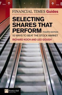 The Financial Times Guide To Selecting Shares That Perform: 10 Ways To Beat The Stock Market (Financial Times Series) - Richard Koch, Leo Gough