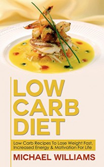 Low Carb Diet: Low Carb Recipes To Lose Weight Fast, Increased Energy And Motivation For Life (Low Carb Cookbook, Low Carb Recipes, Low Carb Slow Cooker, Low Carbohydrate) - Michael Williams