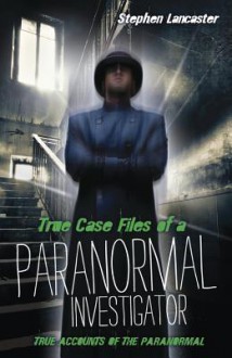 True Casefiles of a Paranormal Investigator - Stephen Lancaster