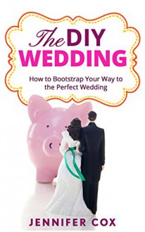 The DIY Wedding: How to Bootstrap Your Way to the Perfect Wedding (Wedding Dress, Wedding Planning, Invitations, Centrepieces, Favours) - Jennifer Cox