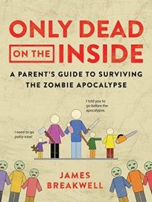 Only Dead on the Inside: A Parent's Guide to Surviving the Zombie Apocalypse - James Breakwell