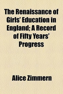 The Renaissance of Girls' Education in England; A Record of Fifty Years' Progress - Alice Zimmern