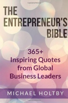 The Entrepreneur's Bible: 365+ Inspiring Quotes from Global Business Leaders - Michael Holtby