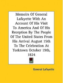 Memoirs of General Lafayette with an Account of His Visit to America and of His Reception by the People of the United States from His Arrival August 1 - Marie Joseph Paul Yve Lafayette